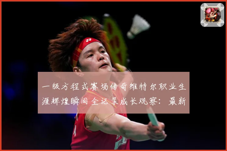 一级方程式赛场传奇维特尔职业生涯辉煌瞬间全记录成长观察：最新赛事动态与深度分析