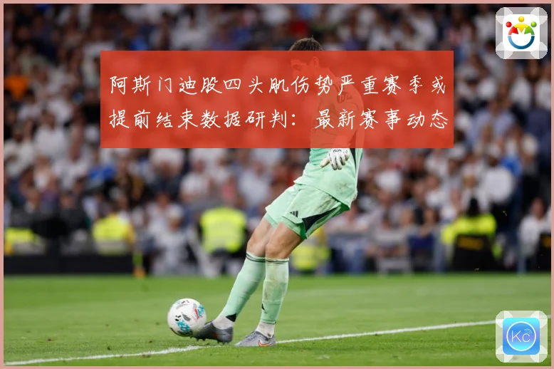 阿斯门迪股四头肌伤势严重赛季或提前结束数据研判：最新赛事动态与深度分析