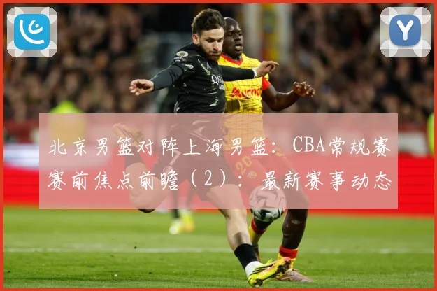 北京男篮对阵上海男篮：CBA常规赛赛前焦点前瞻（2）：最新赛事动态与深度分析