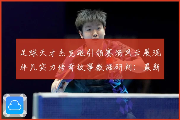 足球天才杰克逊引领赛场风云展现非凡实力传奇故事数据研判：最新赛事动态与深度分析