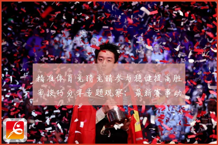 精准体育竞猜竞猜参与稳健提高胜率技巧分享专题观察：最新赛事动态与深度分析