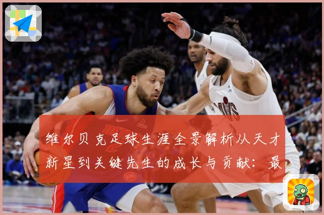 维尔贝克足球生涯全景解析从天才新星到关键先生的成长与贡献：最新赛事动态与深度分析