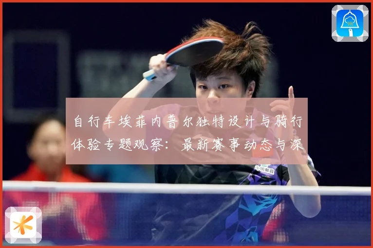 自行车埃菲内普尔独特设计与骑行体验专题观察：最新赛事动态与深度分析