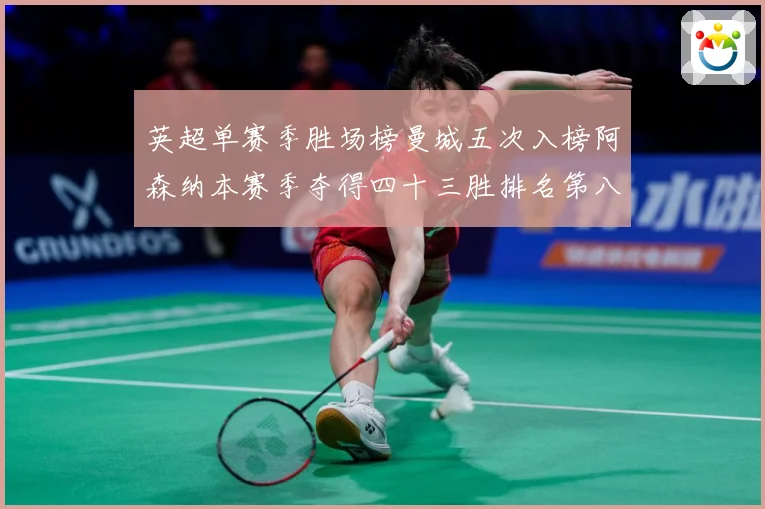 英超单赛季胜场榜曼城五次入榜阿森纳本赛季夺得四十三胜排名第八战术观察：最新赛事动态与深度分析