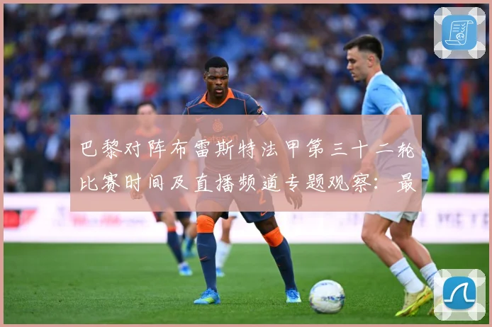 巴黎对阵布雷斯特法甲第三十二轮比赛时间及直播频道专题观察：最新赛事动态与深度分析