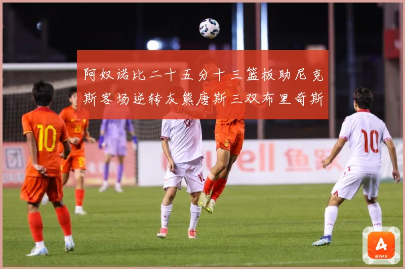 阿奴诺比二十五分十三篮板助尼克斯客场逆转灰熊唐斯三双布里奇斯赛场复盘：最新赛事动态与深度分析