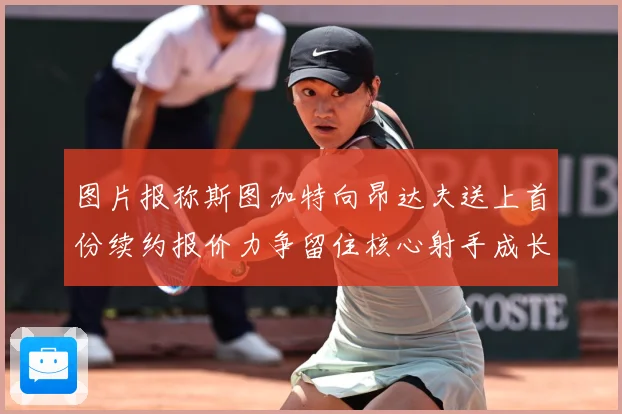 图片报称斯图加特向昂达夫送上首份续约报价力争留住核心射手成长观察：最新赛事动态与深度分析
