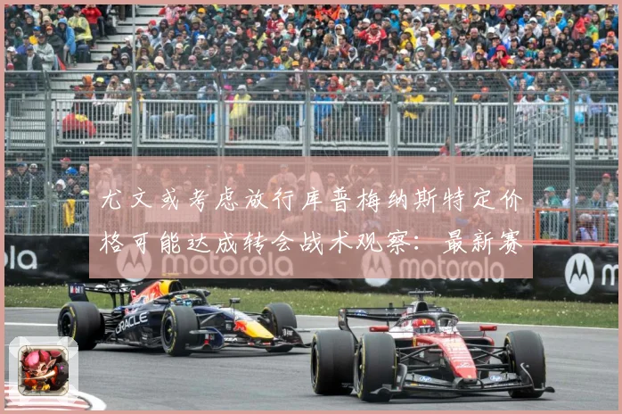 尤文或考虑放行库普梅纳斯特定价格可能达成转会战术观察：最新赛事动态与深度分析
