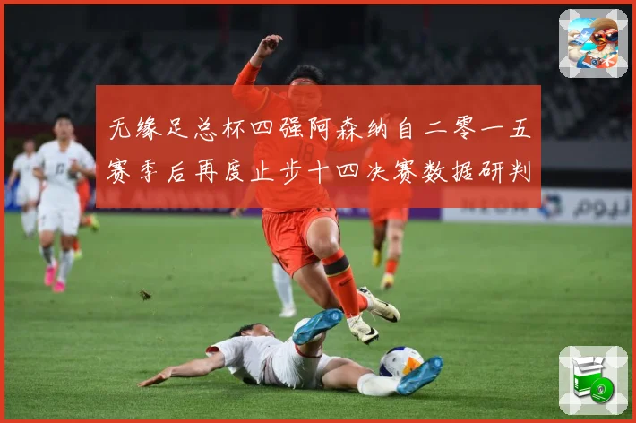 无缘足总杯四强阿森纳自二零一五赛季后再度止步十四决赛数据研判：最新赛事动态与深度分析