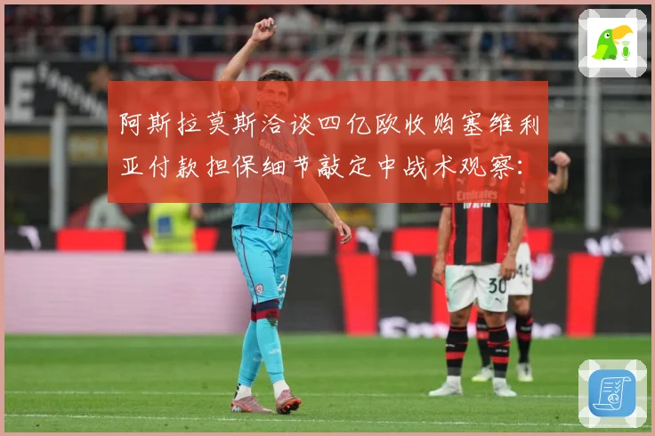 阿斯拉莫斯洽谈四亿欧收购塞维利亚付款担保细节敲定中战术观察：最新赛事动态与深度分析