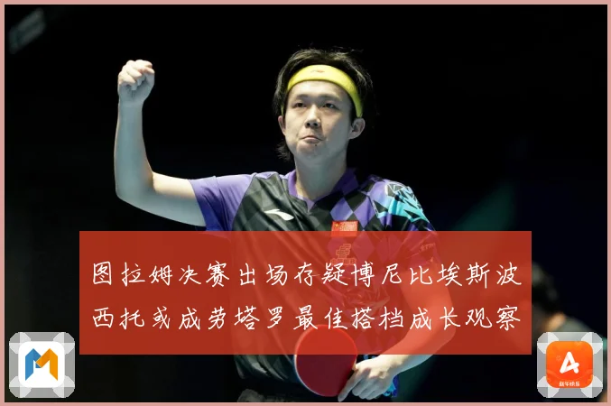 图拉姆决赛出场存疑博尼比埃斯波西托或成劳塔罗最佳搭档成长观察：最新赛事动态与深度分析