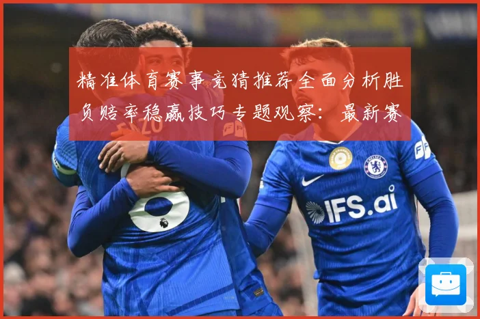 精准体育赛事竞猜推荐全面分析胜负赔率稳赢技巧专题观察：最新赛事动态与深度分析