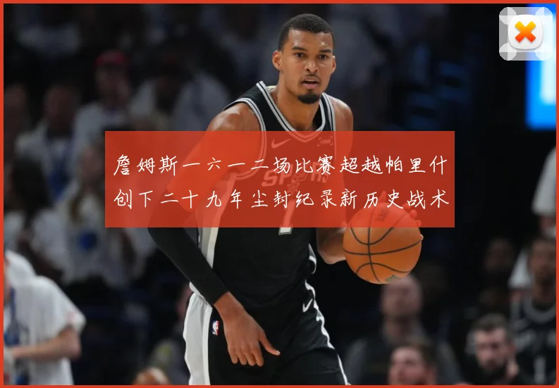詹姆斯一六一二场比赛超越帕里什创下二十九年尘封纪录新历史战术观察：最新赛事动态与深度分析