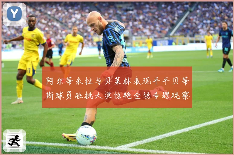 阿尔蒂米拉与贝莱林表现平平贝蒂斯球员独挑大梁惊艳全场专题观察：最新赛事动态与深度分析