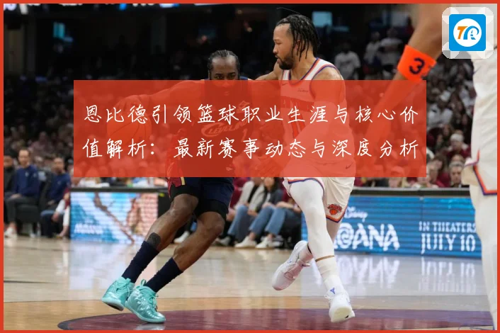 恩比德引领篮球职业生涯与核心价值解析：最新赛事动态与深度分析