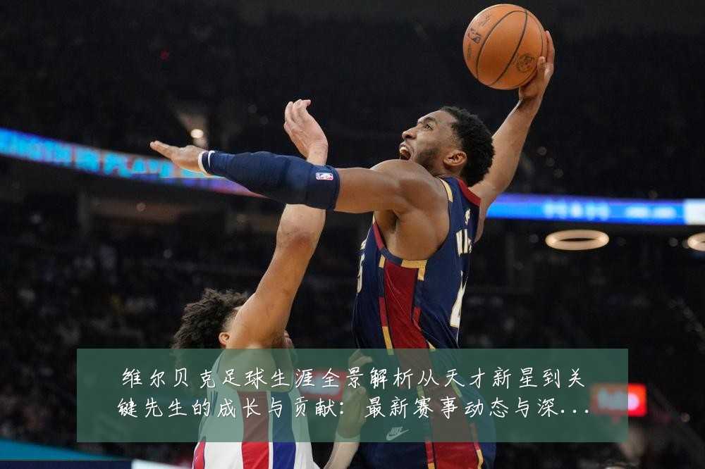 维尔贝克足球生涯全景解析从天才新星到关键先生的成长与贡献:最新赛事动态与深度分析