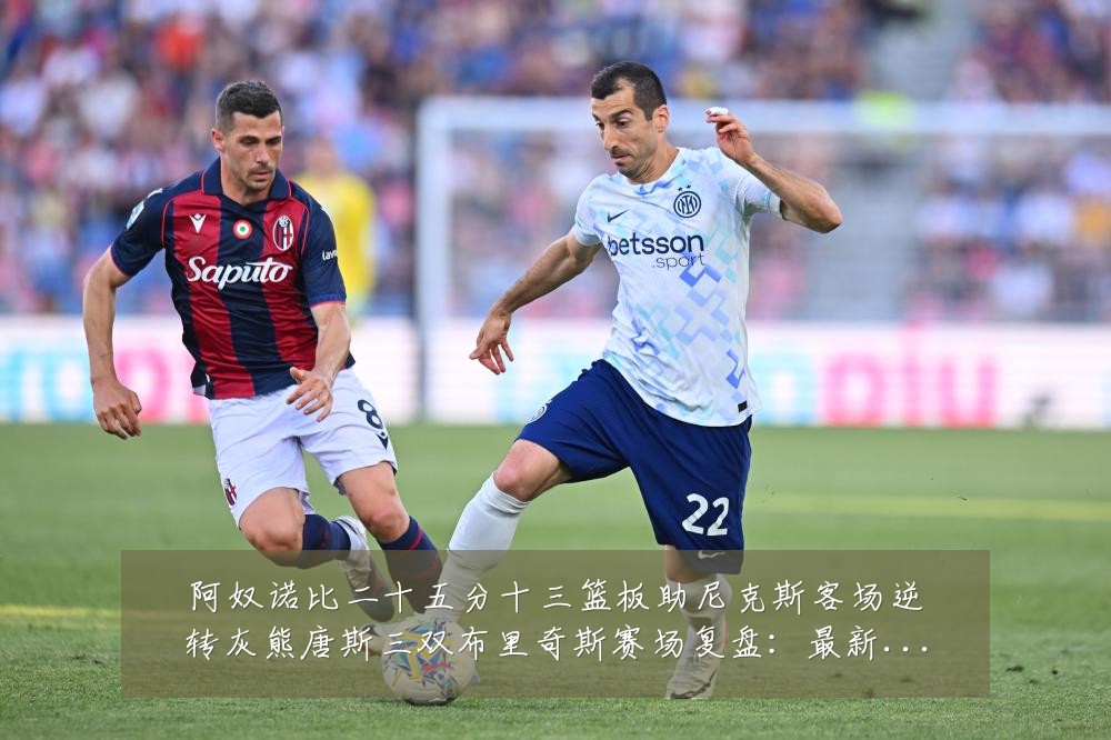 阿奴诺比二十五分十三篮板助尼克斯客场逆转灰熊唐斯三双布里奇斯赛场复盘：最新赛事动态与深度分析
