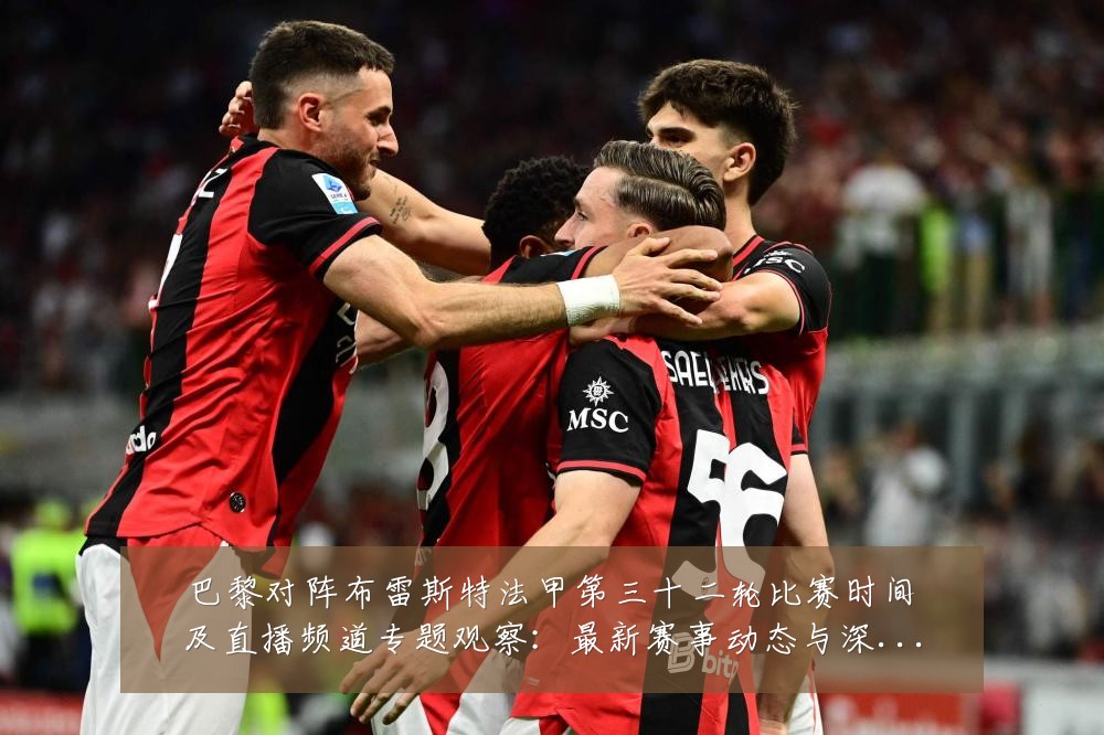 巴黎对阵布雷斯特法甲第三十二轮比赛时间及直播频道专题观察：最新赛事动态与深度分析