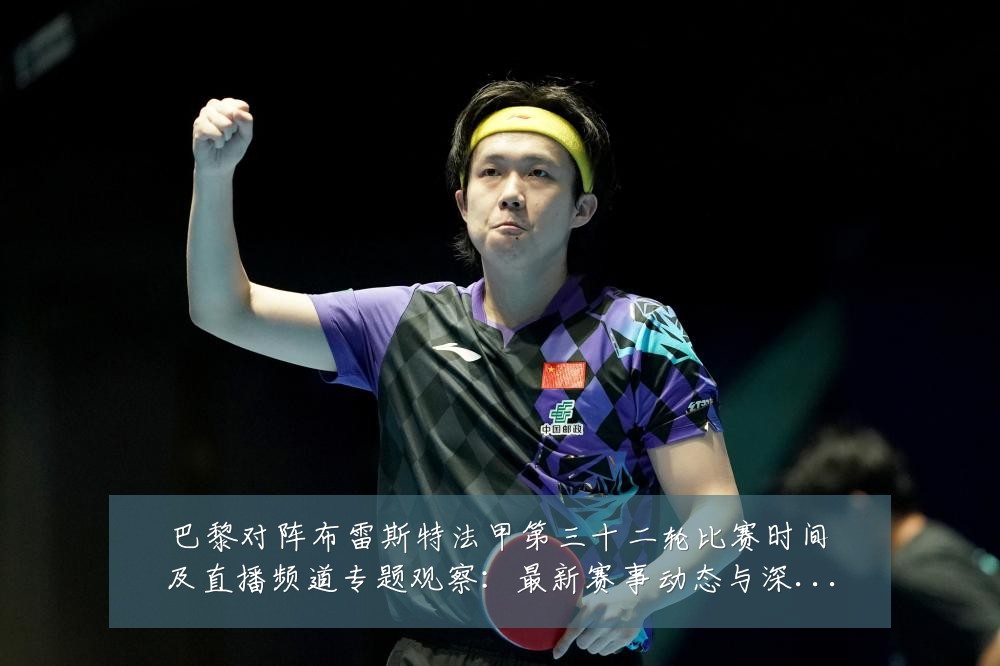 巴黎对阵布雷斯特法甲第三十二轮比赛时间及直播频道专题观察：最新赛事动态与深度分析