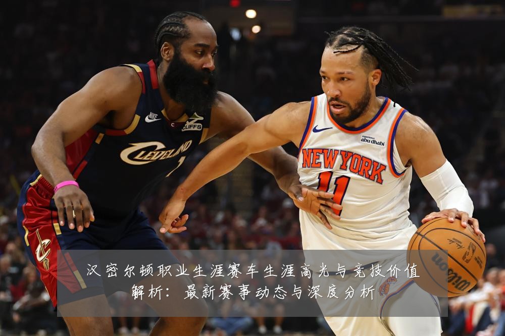 汉密尔顿职业生涯赛车生涯高光与竞技价值解析：最新赛事动态与深度分析