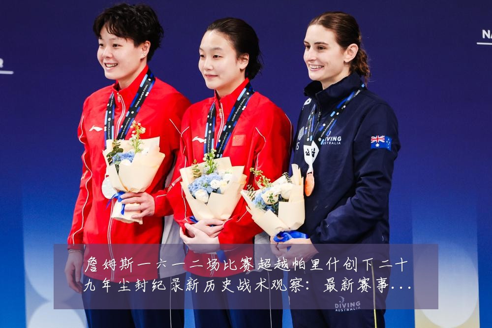 詹姆斯一六一二场比赛超越帕里什创下二十九年尘封纪录新历史战术观察:最新赛事动态与深度分析