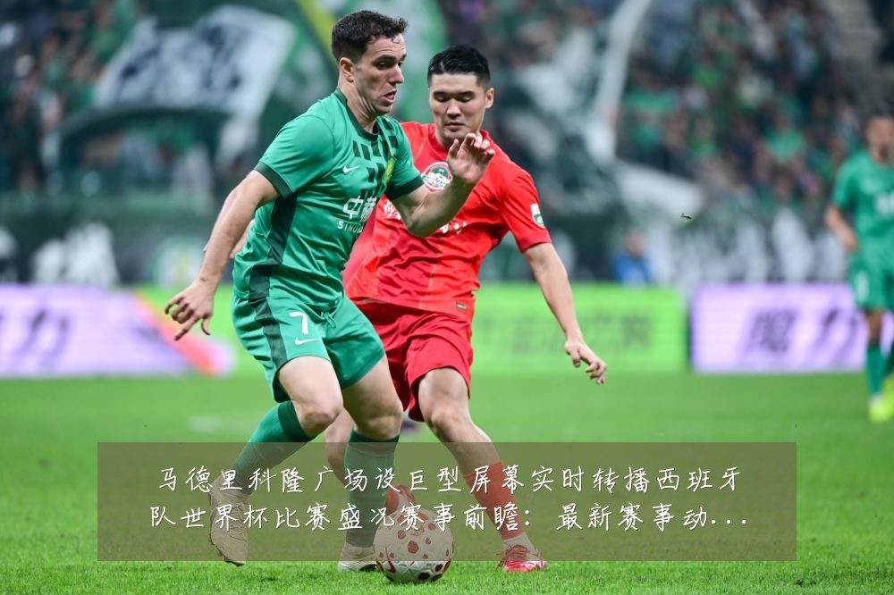马德里科隆广场设巨型屏幕实时转播西班牙队世界杯比赛盛况赛事前瞻：最新赛事动态与深度分析