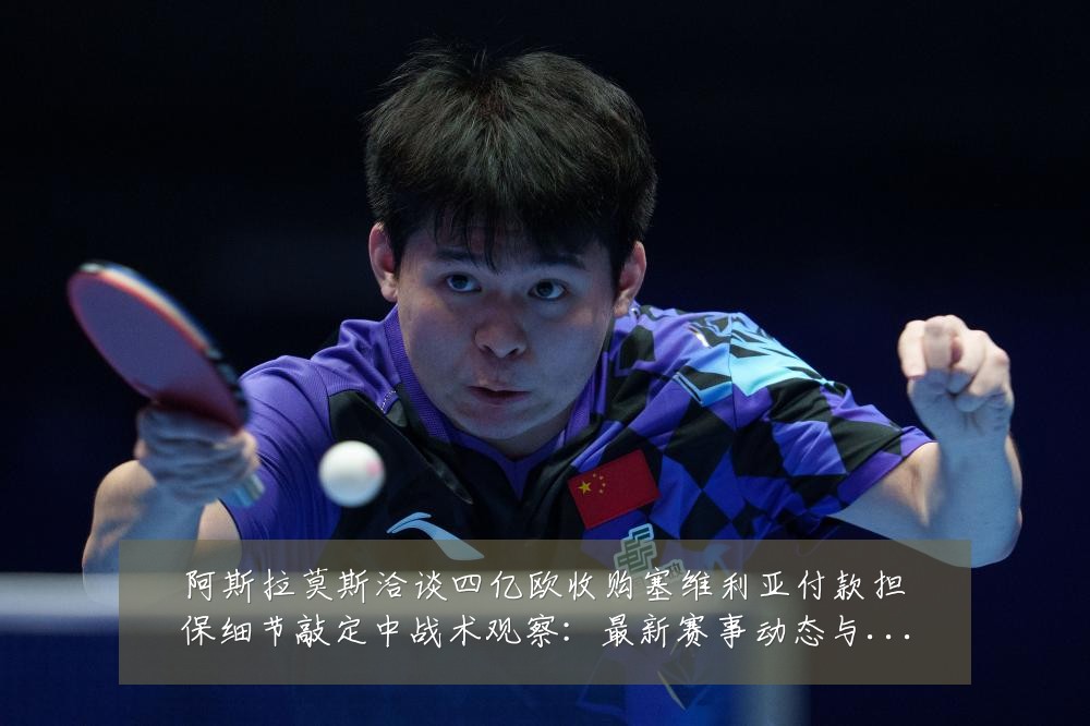 阿斯拉莫斯洽谈四亿欧收购塞维利亚付款担保细节敲定中战术观察：最新赛事动态与深度分析