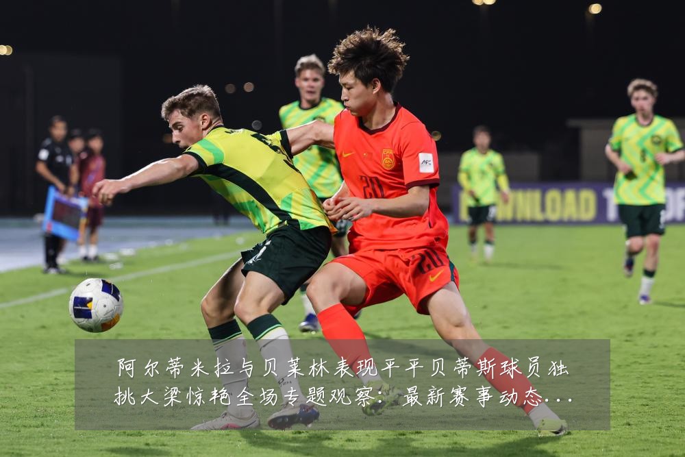阿尔蒂米拉与贝莱林表现平平贝蒂斯球员独挑大梁惊艳全场专题观察:最新赛事动态与深度分析