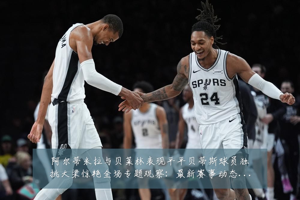 阿尔蒂米拉与贝莱林表现平平贝蒂斯球员独挑大梁惊艳全场专题观察:最新赛事动态与深度分析