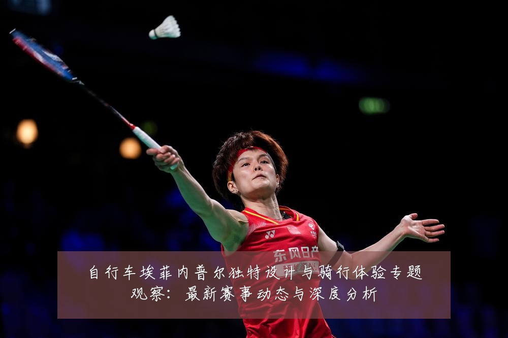 自行车埃菲内普尔独特设计与骑行体验专题观察：最新赛事动态与深度分析